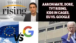 Aaron Mate, Dore, TYT, Rising, Kids in Cages, EU vs. Google