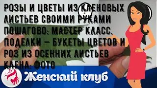 Розы и цветы из кленовых листьев своими руками пошагово: мастер класс. Поделки — букеты цветов и р.