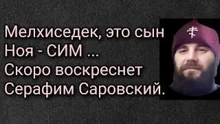 Мелхиседек, это сын Ноя - Сим... Скоро воскреснет Серафим Саровский.