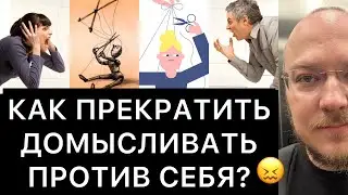 КАК ПРЕКРАТИТЬ ДОМЫСЛИВАТЬ ПРОТИВ СЕБЯ?