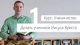 Делать учеников Иисуса Христа. Ученичество #1