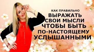 КАК ПРАВИЛЬНО ВЫРАЖАТЬ СВОИ МЫСЛИ, ЧТОБЫ БЫТЬ ПОНАСТОЯЩЕМУ УСЛЫШАННЫМИ!!!