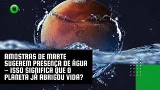 Amostras de Marte sugerem presença de água – isso significa que o planeta já abrigou vida?