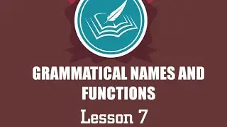 GRAMMATICAL NAMES AND FUNCTIONS: LESSON 7