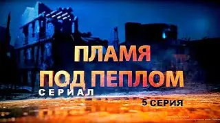 ПЛАМЯ ПОД ПЕПЛОМ | Cериал - 5 СЕРИЯ | Военная драма