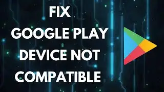 How to Fix Google Play Device Not Compatible