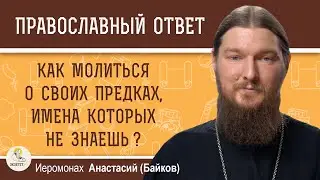 КАК МОЛИТЬСЯ О СВОИХ ПРЕДКАХ, ИМЕНА КОТОРЫХ НЕ ЗНАЕШЬ ?  Иеромонах Анастасий (Байков)