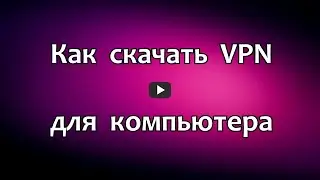 Как скачать VPN для компьютера.  Как обойти блокировку сайтов ВПН