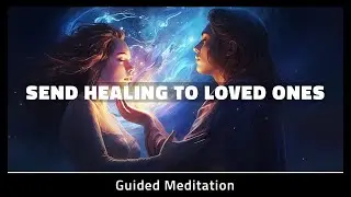 Send Healing To Loved Ones | 10 Minute Guided Meditation