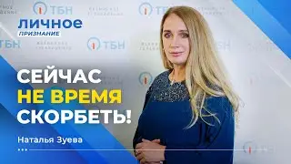 СЕЙЧАС НЕ ВРЕМЯ СКОРБЕТЬ!  НАТАЛЬЯ ЗУЕВА. «Личное признание»