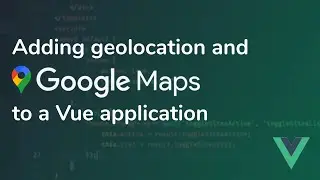 Adding Geolocation and Google Maps to a Vue Application