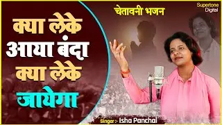 क्या लेके आया बंदा क्या लेके जाएगा - Isha Panchal | Kya Lekar Aaya Banda चेतावनी भजन | संतो के शबद