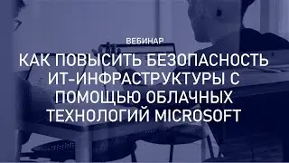 Вебинар "Как повысить безопасность ИТ-инфраструктуры с помощью облачных технологий Microsoft"