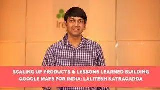 Scaling up products & Lessons learned building Google Maps for India: Lalitesh katragadda