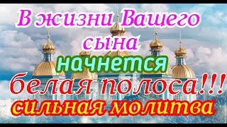 В жизни Вашего сына начнется белая полоса!!! Сильная молитва.