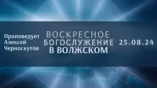 25.08.24 / Воскресное Богослужение в Волжском / Проповедует А.Черноскутов