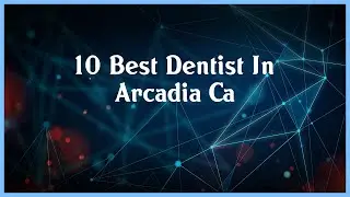 Top 10 Dentist In Arcadia Ca