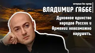 Владимир Габбе: Духовное единство народов России и Армении невозможно нарушить