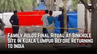 Family Holds Final Ritual at Sinkhole Site in Kuala Lumpur Before Returning to India