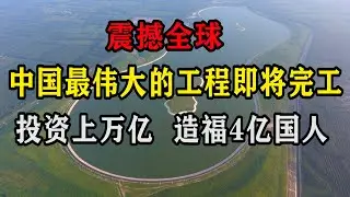 震撼全球！中国最伟大的工程即将完工，投资上万亿造福4亿国人！