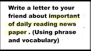 write a letter to your friend about important of daily reading news pepar(Using phrase & vocabulary)