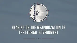 Hearing on the Weaponization of the Federal Government