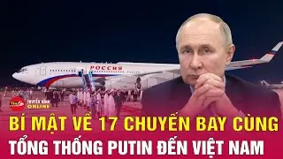 Hé lộ bí mật 17 chuyến bay cùng Tổng thống Putin đến Việt Nam | Tin24h