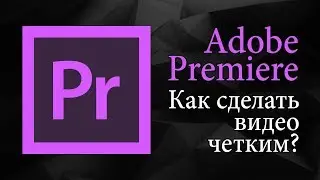 Как сделать видео четким в Adobe Premiere Pro | Уроки видеомонтажа.