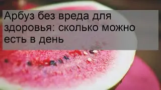 Арбуз без вреда для здоровья: сколько можно есть в день