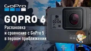 Распаковка GoPro 6 и сравнение с GoPro 5 в первом приближении