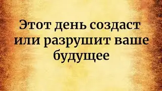 Этот день создаст или разрушит ваше будущее?