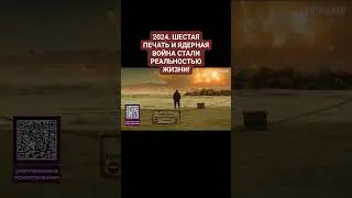 2024. ШЕСТАЯ ПЕЧАТЬ И ЯДЕРНАЯ ВОЙНА СТАЛИ РЕАЛЬНОСТЬЮ ЖИЗНИ.