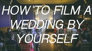 How To Shoot A Wedding Film BY YOURSELF 2.0