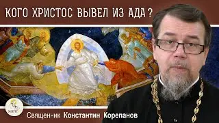 КОГО ХРИСТОС ВЫВЕЛ ИЗ АДА ?  Священник  Константин Корепанов