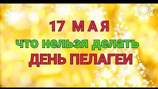 17 МАЯ - ЧТО НЕЛЬЗЯ  И МОЖНО ДЕЛАТЬ В  ДЕНЬ ПЕЛАГЕИ-ЗАСТУПНИЦЫ / ТАЙНА СЛОВ