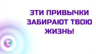 ЭТИ ПРИВЫЧКИ ЗАБИРАЮТ ТВОЮ ЖИЗНЬ!