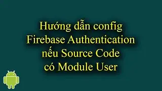 Config Firebase Authentication nếu Source Code có Module User: đăng ký, đăng nhập...