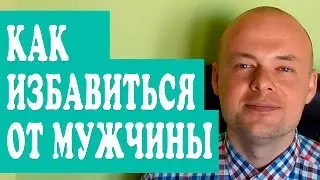 КАК ИЗБАВИТЬСЯ ОТ МУЖЧИНЫ?  КАК ИЗБАВИТЬСЯ ОТ ПАРНЯ, МУЖА?