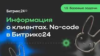 1.5.Базовые задачи. Информация о клиентах. No-code в Битрикс24