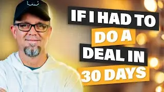 If I Had To Do A Deal in 30 Days