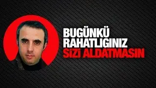 Harun Alanoğlu   Bugünkü rahatlığınız sizi aldatmasın