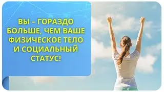 Вы – гораздо больше, чем ваше физическое тело и социальный статус!