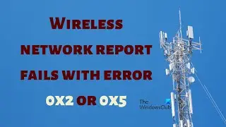 Wireless network report fails with error 0x2 or 0x5 on Windows 11/10