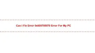 Can I Fix Error 0x800705070 Error for my PC