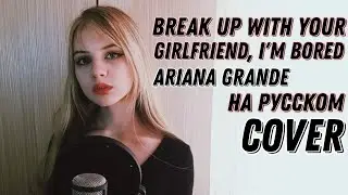 Ariana Grande - break up with your girlfriend, i'm bored кавер на русском (russian cover) + текст