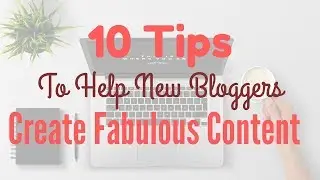 10 Tips To Help New Bloggers Create Fabulous Content