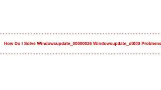 How Do I Solve windowsupdate_00000026 windowsupdate_dt000 Problems