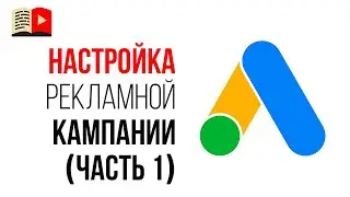 ПОШАГОВОЕ РУКОВОДСТВО для новичка по настройке новой кампании в Google Ads / Гугл Адвордс 1 часть