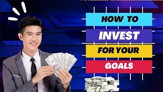 How To Invest For Your Goals