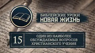 Урок 15 | Один из наиболее обсуждаемых вопросов христианского учения